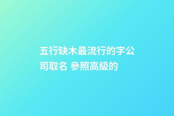 五行缺木最流行的字公司取名 參照高級的-第1張-公司起名-玄機派